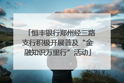 恒丰银行郑州经三路支行积极开展普及“金融知识万里行”活动