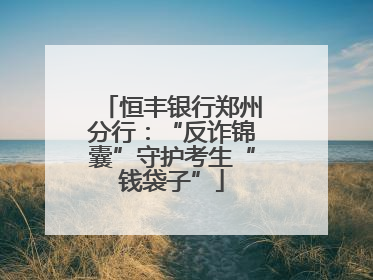 恒丰银行郑州分行：“反诈锦囊”守护考生“钱袋子”
