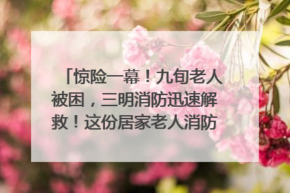惊险一幕！九旬老人被困，三明消防迅速解救！这份居家老人消防安全指南请立刻收藏