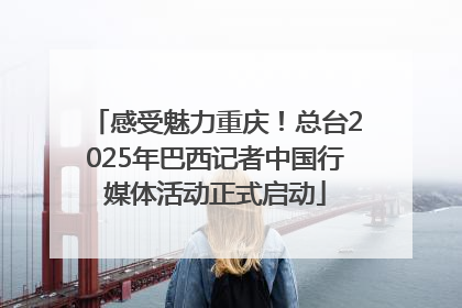 感受魅力重庆！总台2025年巴西记者中国行媒体活动正式启动