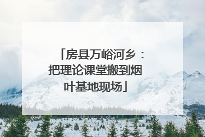 房县万峪河乡：把理论课堂搬到烟叶基地现场