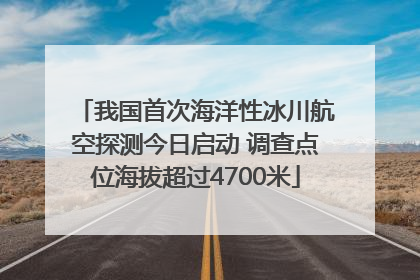 我国首次海洋性冰川航空探测今日启动 调查点位海拔超过4700米