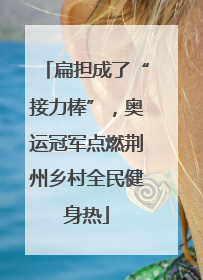 扁担成了“接力棒”，奥运冠军点燃荆州乡村全民健身热