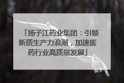 扬子江药业集团：引领新质生产力浪潮，加速医药行业高质量发展