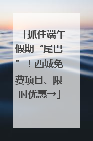 抓住端午假期“尾巴”！西城免费项目、限时优惠→