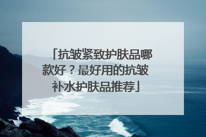 抗皱紧致护肤品哪款好？最好用的抗皱补水护肤品推荐