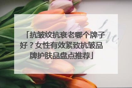 抗皱纹抗衰老哪个牌子好？女性有效紧致抗皱品牌护肤品盘点推荐