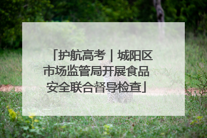 护航高考｜城阳区市场监管局开展食品安全联合督导检查