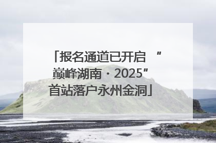报名通道已开启 “巅峰湖南・2025”首站落户永州金洞