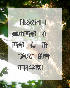 报效祖国 建功西部｜在西部，有一群“追光”的青年科学家