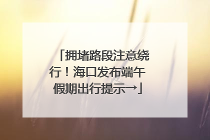 拥堵路段注意绕行！海口发布端午假期出行提示→