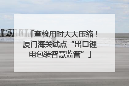查检用时大大压缩！厦门海关试点“出口锂电包装智慧监管”