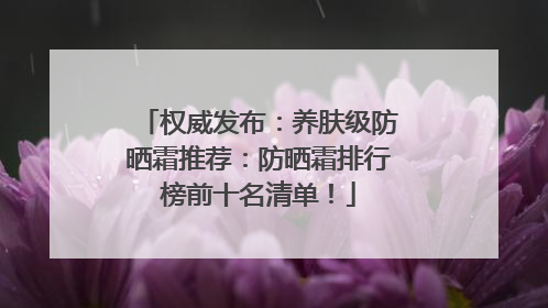 权威发布：养肤级防晒霜推荐：防晒霜排行榜前十名清单！