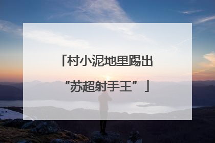 村小泥地里踢出“苏超射手王”