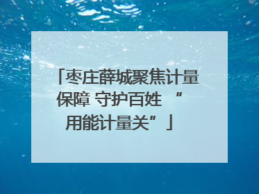 枣庄薛城聚焦计量保障 守护百姓 “用能计量关”