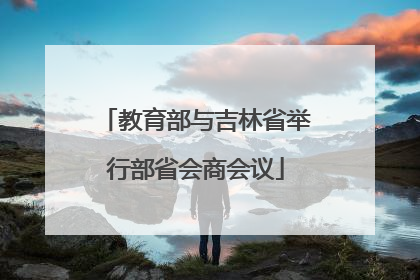 教育部与吉林省举行部省会商会议