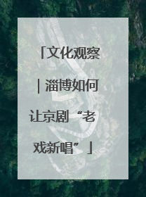 文化观察｜淄博如何让京剧“老戏新唱”