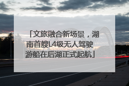 文旅融合新场景，湖南首艘L4级无人驾驶游船在后湖正式起航