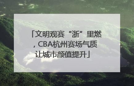 文明观赛“浙”里燃，CBA杭州赛场气质让城市颜值提升