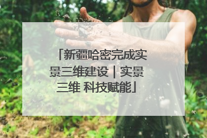新疆哈密完成实景三维建设｜实景三维 科技赋能