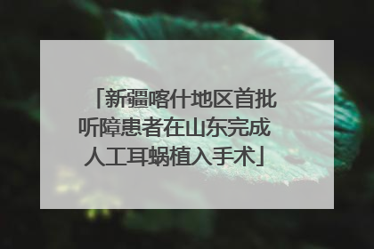 新疆喀什地区首批听障患者在山东完成人工耳蜗植入手术