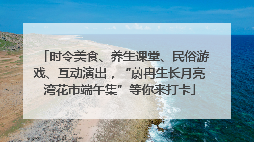 时令美食、养生课堂、民俗游戏、互动演出，“蔚冉生长月亮湾花市端午集”等你来打卡