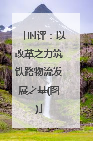 时评：以改革之力筑铁路物流发展之基(图)