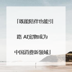 既能陪伴也能引路 AI宠物成为中国消费新领域