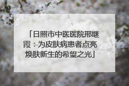 日照市中医医院邢继霞：为皮肤病患者点亮焕肤新生的希望之光
