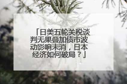 日美五轮关税谈判无果叠加债市波动影响未消，日本经济如何破局？