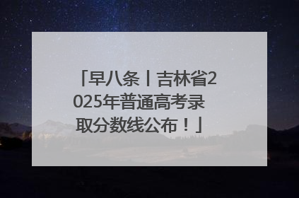 早八条丨吉林省2025年普通高考录取分数线公布！