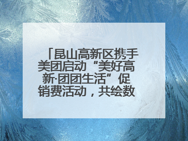 昆山高新区携手美团启动“美好高新·团团生活”促销费活动，共绘数字消费新图景