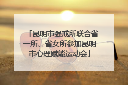 昆明市强戒所联合省一所、省女所参加昆明市心理赋能运动会