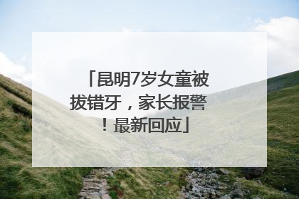昆明7岁女童被拔错牙，家长报警！最新回应