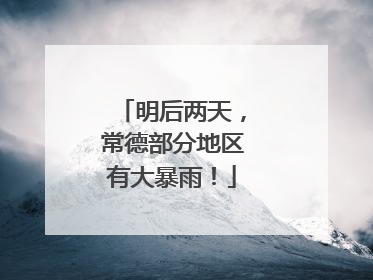 明后两天，常德部分地区有大暴雨！