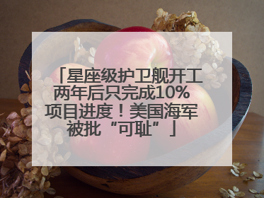 星座级护卫舰开工两年后只完成10%项目进度！美国海军被批“可耻”