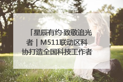 星辰有约·致敬追光者｜M511联动区科协打造全国科技工作者日主题科普活动