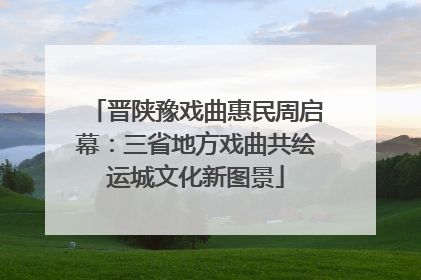 晋陕豫戏曲惠民周启幕：三省地方戏曲共绘运城文化新图景