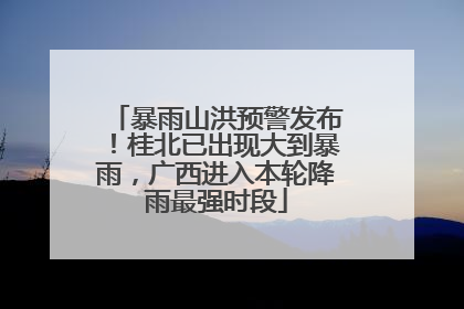 暴雨山洪预警发布！桂北已出现大到暴雨，广西进入本轮降雨最强时段