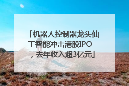 机器人控制器龙头仙工智能冲击港股IPO，去年收入超3亿元