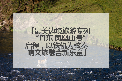 最美边境旅游专列“丹东·凤凰山号”启程，以铁轨为弦奏响文旅融合新乐章
