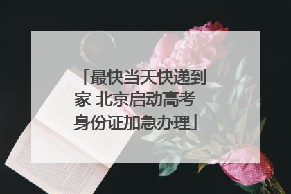 最快当天快递到家 北京启动高考身份证加急办理