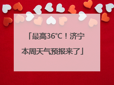 最高36℃！济宁本周天气预报来了