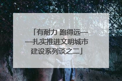 有耐力 跑得远——扎实推进文明城市建设系列谈之二