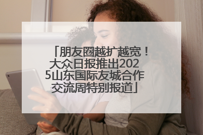 朋友圈越扩越宽！大众日报推出2025山东国际友城合作交流周特别报道