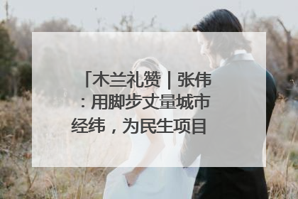 木兰礼赞｜张伟：用脚步丈量城市经纬，为民生项目按下“加速键”