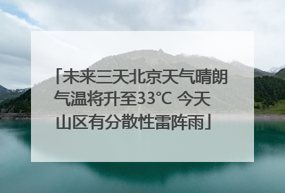 未来三天北京天气晴朗气温将升至33℃ 今天山区有分散性雷阵雨