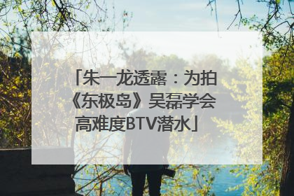 朱一龙透露：为拍《东极岛》吴磊学会高难度BTV潜水