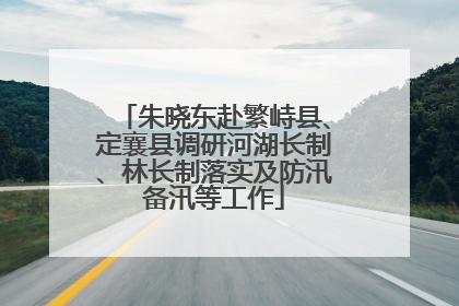 朱晓东赴繁峙县、定襄县调研河湖长制、林长制落实及防汛备汛等工作