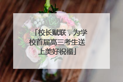 校长赋联，为学校首届高三考生送上美好祝福